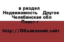  в раздел : Недвижимость » Другое . Челябинская обл.,Пласт г.